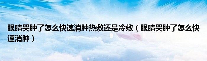 眼睛哭腫了怎么快速消腫熱敷還是冷敷（眼睛哭腫了怎么快速消腫）