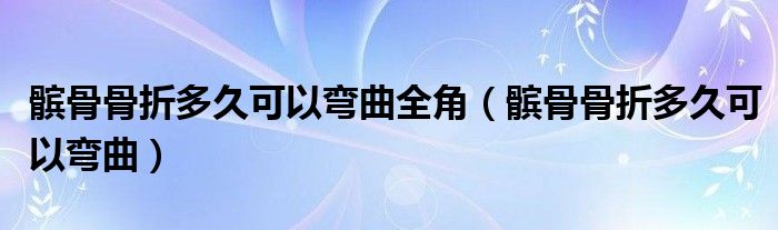 髕骨骨折多久可以彎曲全角（髕骨骨折多久可以彎曲）