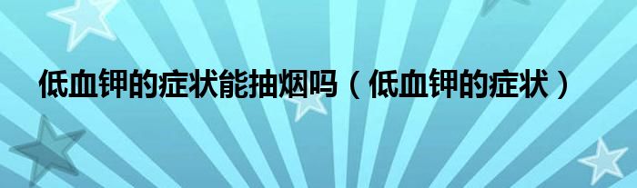 低血鉀的癥狀能抽煙嗎（低血鉀的癥狀）