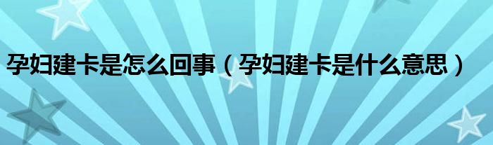 孕婦建卡是怎么回事（孕婦建卡是什么意思）