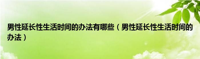 男性延長性生活時(shí)間的辦法有哪些（男性延長性生活時(shí)間的辦法）