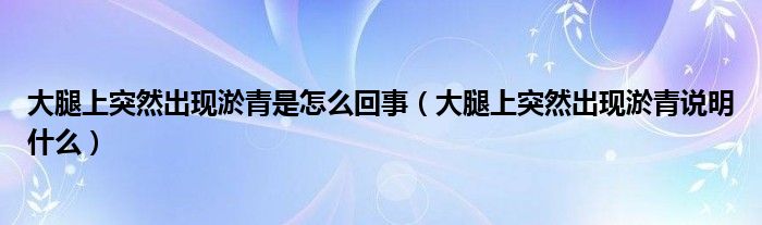 大腿上突然出現(xiàn)淤青是怎么回事（大腿上突然出現(xiàn)淤青說(shuō)明什么）