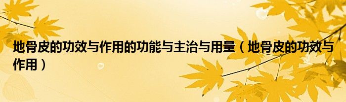 地骨皮的功效與作用的功能與主治與用量（地骨皮的功效與作用）