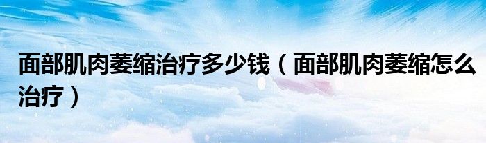 面部肌肉萎縮治療多少錢（面部肌肉萎縮怎么治療）