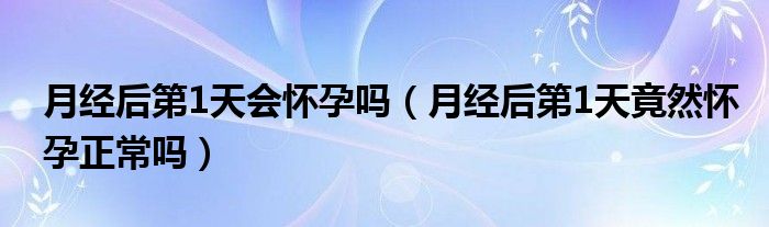 月經(jīng)后第1天會(huì)懷孕嗎（月經(jīng)后第1天竟然懷孕正常嗎）