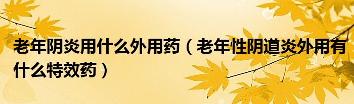 老年陰炎用什么外用藥（老年性陰道炎外用有什么特效藥）