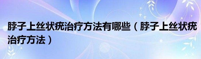 脖子上絲狀疣治療方法有哪些（脖子上絲狀疣治療方法）