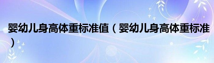 嬰幼兒身高體重標(biāo)準(zhǔn)值（嬰幼兒身高體重標(biāo)準(zhǔn)）