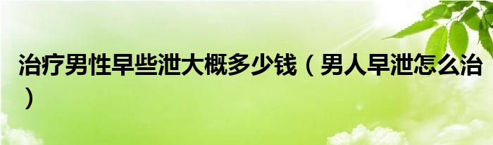 治療男性早些泄大概多少錢（男人早泄怎么治）