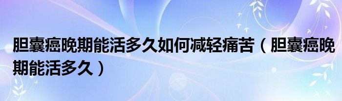 膽囊癌晚期能活多久如何減輕痛苦（膽囊癌晚期能活多久）