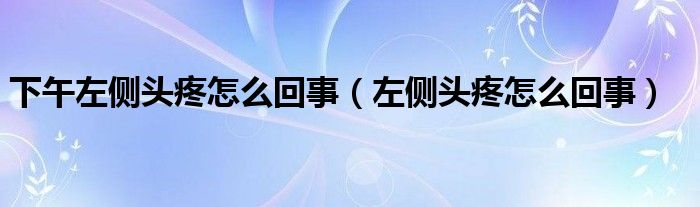 下午左側(cè)頭疼怎么回事（左側(cè)頭疼怎么回事）