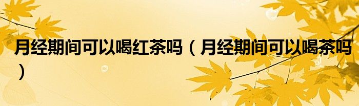 月經(jīng)期間可以喝紅茶嗎（月經(jīng)期間可以喝茶嗎）