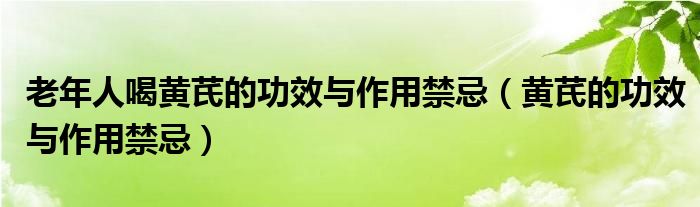 老年人喝黃芪的功效與作用禁忌（黃芪的功效與作用禁忌）