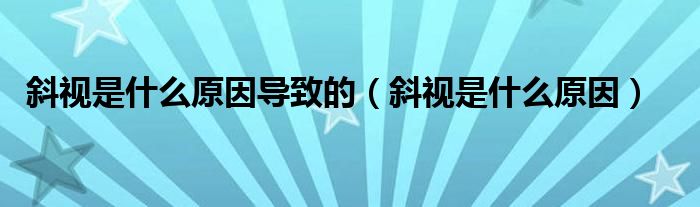 斜視是什么原因?qū)е碌模ㄐ币暿鞘裁丛颍? /></span>
		<span id=