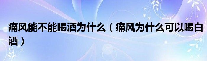 痛風(fēng)能不能喝酒為什么（痛風(fēng)為什么可以喝白酒）