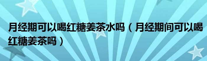 月經(jīng)期可以喝紅糖姜茶水嗎（月經(jīng)期間可以喝紅糖姜茶嗎）