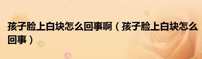 孩子臉上白塊怎么回事?。ê⒆幽樕习讐K怎么回事）