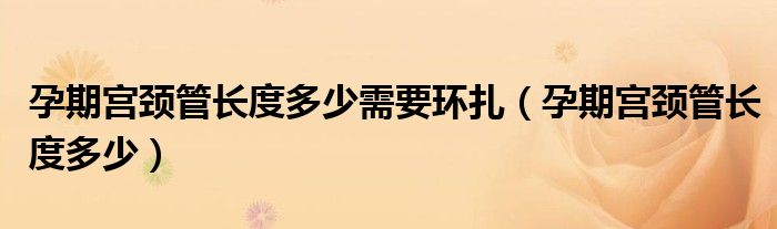 孕期宮頸管長度多少需要環(huán)扎（孕期宮頸管長度多少）