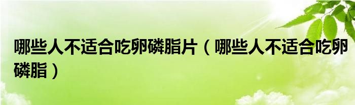 哪些人不適合吃卵磷脂片（哪些人不適合吃卵磷脂）