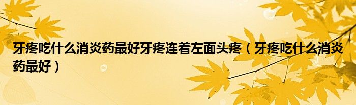 牙疼吃什么消炎藥最好牙疼連著左面頭疼（牙疼吃什么消炎藥最好）