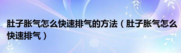 肚子脹氣怎么快速排氣的方法（肚子脹氣怎么快速排氣）