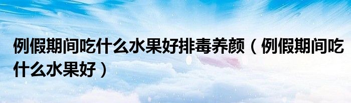 例假期間吃什么水果好排毒養(yǎng)顏（例假期間吃什么水果好）