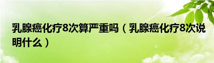 乳腺癌化療8次算嚴(yán)重嗎（乳腺癌化療8次說明什么）