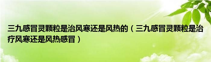 三九感冒靈顆粒是治風(fēng)寒還是風(fēng)熱的（三九感冒靈顆粒是治療風(fēng)寒還是風(fēng)熱感冒）