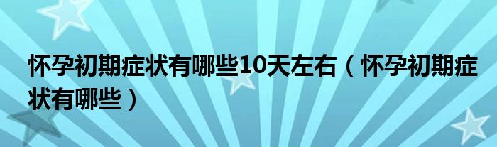 懷孕初期癥狀有哪些10天左右（懷孕初期癥狀有哪些）