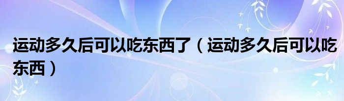 運動多久后可以吃東西了（運動多久后可以吃東西）