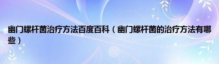 幽門螺桿菌治療方法百度百科（幽門螺桿菌的治療方法有哪些）