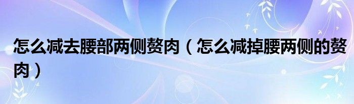 怎么減去腰部?jī)蓚?cè)贅肉（怎么減掉腰兩側(cè)的贅肉）