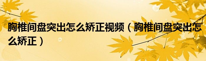 胸椎間盤突出怎么矯正視頻（胸椎間盤突出怎么矯正）