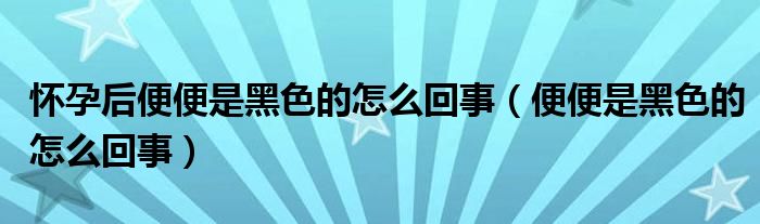 懷孕后便便是黑色的怎么回事（便便是黑色的怎么回事）