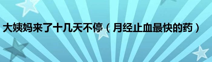 大姨媽來(lái)了十幾天不停（月經(jīng)止血最快的藥）