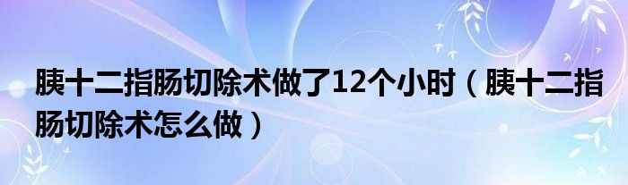 胰十二指腸切除術(shù)做了12個(gè)小時(shí)（胰十二指腸切除術(shù)怎么做）