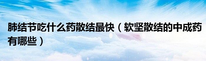 肺結(jié)節(jié)吃什么藥散結(jié)最快（軟堅散結(jié)的中成藥有哪些）