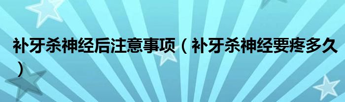 補(bǔ)牙殺神經(jīng)后注意事項(xiàng)（補(bǔ)牙殺神經(jīng)要疼多久）