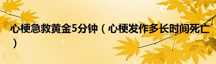 心梗急救黃金5分鐘（心梗發(fā)作多長(zhǎng)時(shí)間死亡）