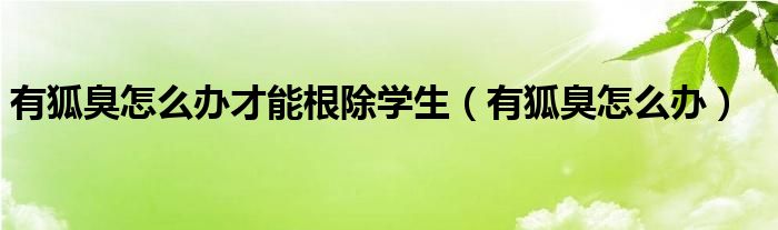 有狐臭怎么辦才能根除學(xué)生（有狐臭怎么辦）