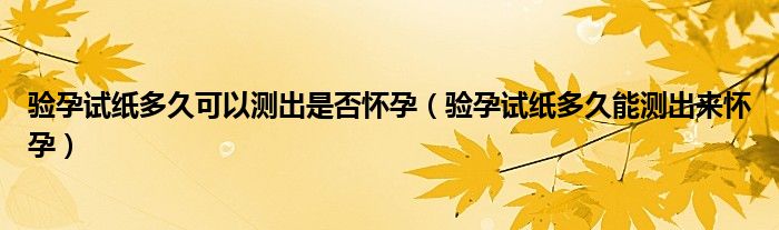 驗(yàn)孕試紙多久可以測(cè)出是否懷孕（驗(yàn)孕試紙多久能測(cè)出來懷孕）