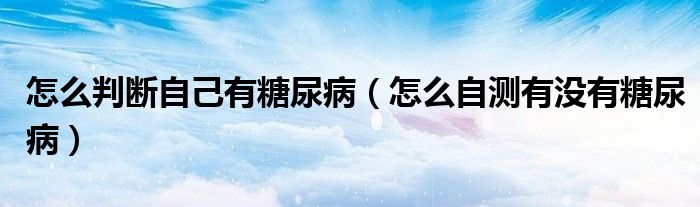 怎么判斷自己有糖尿?。ㄔ趺醋詼y有沒有糖尿病）