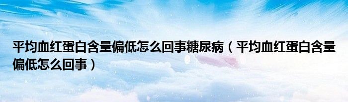 平均血紅蛋白含量偏低怎么回事糖尿病（平均血紅蛋白含量偏低怎么回事）