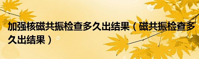 加強核磁共振檢查多久出結(jié)果（磁共振檢查多久出結(jié)果）