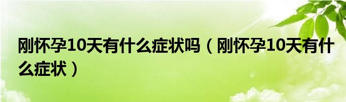 剛懷孕10天有什么癥狀嗎（剛懷孕10天有什么癥狀）