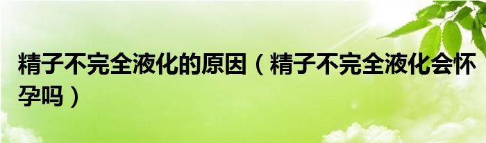 精子不完全液化的原因（精子不完全液化會懷孕嗎）