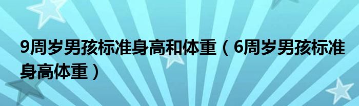 9周歲男孩標(biāo)準(zhǔn)身高和體重（6周歲男孩標(biāo)準(zhǔn)身高體重）