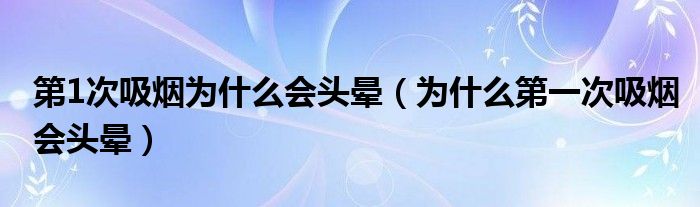 第1次吸煙為什么會(huì)頭暈（為什么第一次吸煙會(huì)頭暈）