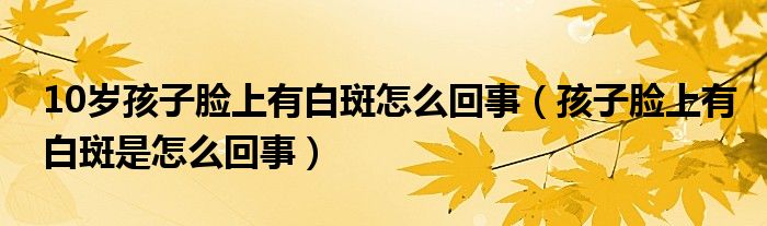 10歲孩子臉上有白斑怎么回事（孩子臉上有白斑是怎么回事）