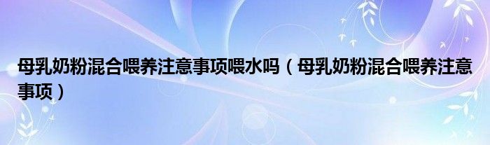 母乳奶粉混合喂養(yǎng)注意事項喂水嗎（母乳奶粉混合喂養(yǎng)注意事項）